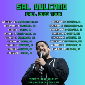 Sal Vulcano Instagram - COME SEE ME ON TOUR! LINK IN BIO!

Bowling Green, KY 9/29
Cincinnati 9/30
Toledo 10/1
Wilkes-Barre 10/13
Wilmington, DE 10/14
Macon, GA 10/20
Savannah 10/21
Athens, GA 10/22
Peoria 11/9
Rockford 11/10
Cedar Rapids 11/11
Springfield 11/12
Duluth 11/16
Appleton 11/17
Rochester, MN 11/18
Davenport 11/19
Elkhart, IN 11/29

Tag a friend you think should know about the tour!