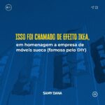 Samy Dana Instagram - Efeito Ikea! Você já montou um móvel sozinho? Sentiu orgulho quando ele ficou pronto, não sentiu? É a mesma coisa com sua carteira de investimentos. O efeito IKEA, em referência à gigante sueca de móveis DIY, faz com que investidores sejam muito mais resilientes. Já ouviu falar disso? Você já montou uma carteira de investimentos sozinho?