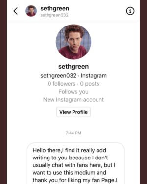 Seth Green Instagram - Hello friends. Looks like there’s some fakers looking to take advantage of you in my name. Please don’t ever accept any message solicitation from anyone pretending to be me. 

I absolutely never read DMs and would not approach in any of these ways.