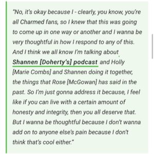 Alyssa Milano Instagram - I was asked about the Charmed experience on the panel at #megacon yesterday. These slides are the transcript. But I just want to add:

I don’t know one other show that has had the success that Charmed had where the cast still speaks ill of the experience a quarter of a century later. This is 15 movies and 13 TV shows ago for me. This was 11 years before my 15 year marriage and 13 years before having my first child. This was so long ago that any retelling of these stories from anyone is just revisionist history. I will add, though, with absolute certainty—everything was documented. There was a professional mediator (I was told Holly and Shannen would not participate in any mediation) and an on-set producer/babysitter who were both brought in to investigate all claims. It was then recommended by this mediator, after collecting testimony from cast AND crew—what changes should be made if the show was going to continue. The studio, Aaron Spelling, and network made the decision to protect the international hit that was Charmed. I did not have the power to get anyone fired. Once Shannen left we had 5 more successful seasons and I am forever grateful.

Also, footnote: I have the same attorney now that I had then (he’s been my attorney since I was 19). 

Thanks to @collider for printing what I said verbatim. https://collider.com/alyssa-milano-charmed-feud-shannen-doherty-rose-mcgowan/

Thanks to @megaconorlando for having me and believing that I can get people there. (4 hours wait lines! Phew!)

And thanks to the fans who have to deal with the chaos and can’t just have the show to love and experience for themselves. 

As always, I wish Holly, Shannen and Rose, peace and light in their personal and professional journeys. We all have bigger demons to fight. #letsbeclear #sorrynotsorry #charmed #AlyssaMilano