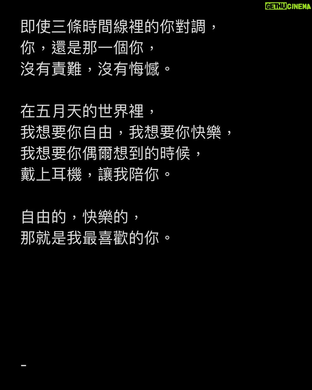 Ashin Instagram - 三條平行時間線裡的你, 假設你,同時都來到我面前。 第一個你, 被身邊損友半哄半騙,誤打誤撞 拿著被小販兜售的螢光棒, 來到五月天演唱會, 你赫然發現, 你淺意識裡竟然會唱不少五月天的歌, 你驚訝於這樣的自己。 第二個你, 分不太清楚團員誰是誰, 誰是吉他手?誰是低音吉他手? 你可能偶然間被突然好想你打動, 或是在K房裡才會離開地球表面, 你偶爾才聽聽五月天的歌, 偶爾讓五月天陪著你。 第三個你, 對五月天的歌曲與歷程如數家珍, 過去20年的大小事件, 你彷彿都在第一現場, 手足胼胝,不棄不離, 一路伴著我們走到這裡。 在生命裡的不同時區, 與我相遇的三個你, 每個都是百分之百的你, 獨一無二的你,讓我珍惜的你。 你喜歡揮舞什麼顏色的螢光棒, 你想要在哪首歌曲點亮手機, 你想記住哪一位團員的臉孔與姓名, 你伴我們走過20年, 或者只陪我們瘋唱一夜, 我都如此真摯的感謝你。 即使三條時間線裡的你對調, 你,還是那一個你, 沒有責難,沒有悔憾。 在五月天的世界裡, 我想要你自由,我想要你快樂, 我想要你偶爾想到的時候, 戴上耳機,讓我陪你。 自由的,快樂的, 那就是我最喜歡的你。 - *Review / 原文2018.3.25