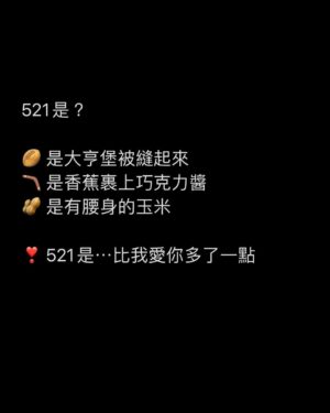 Ashin Instagram - 521是？

🏉 是大亨堡被縫起來
🪃 是香蕉裹上巧克力醬
🥜 是有腰身的玉米

❣️ 521是⋯比我愛你多了一點