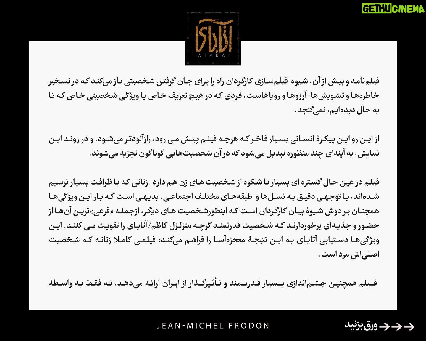Niki Karimi Instagram - #آتاباى
آتابای گواهى بر ازادى درونى فيلمساز
نوشته ژان میشل فرودون، نويسنده و منتقد مشهور نشريات لوموند و كايه دو سينما و مدرس سينما در دانشگاه سوربون پاريس درباره اتاباى
فیلمی کاملا زنانه که شخصیت اصلیاش يك مرد است.
سبک فیلمبرداری فیلم را می توان به معنای واقعی کلمه بلندپروازانه توصیف کرد، با توجه به ترکیب بندی فریم ها، حرکت دوربین، بهره برداری از نور و طراحی صدا
ترجمه متن : عليرضا رفوگران
@alirezarofougaran
@samanlotfian
@frodonsuite
@m.h.houshmandi
@atabai_movie
@farnoush_aba