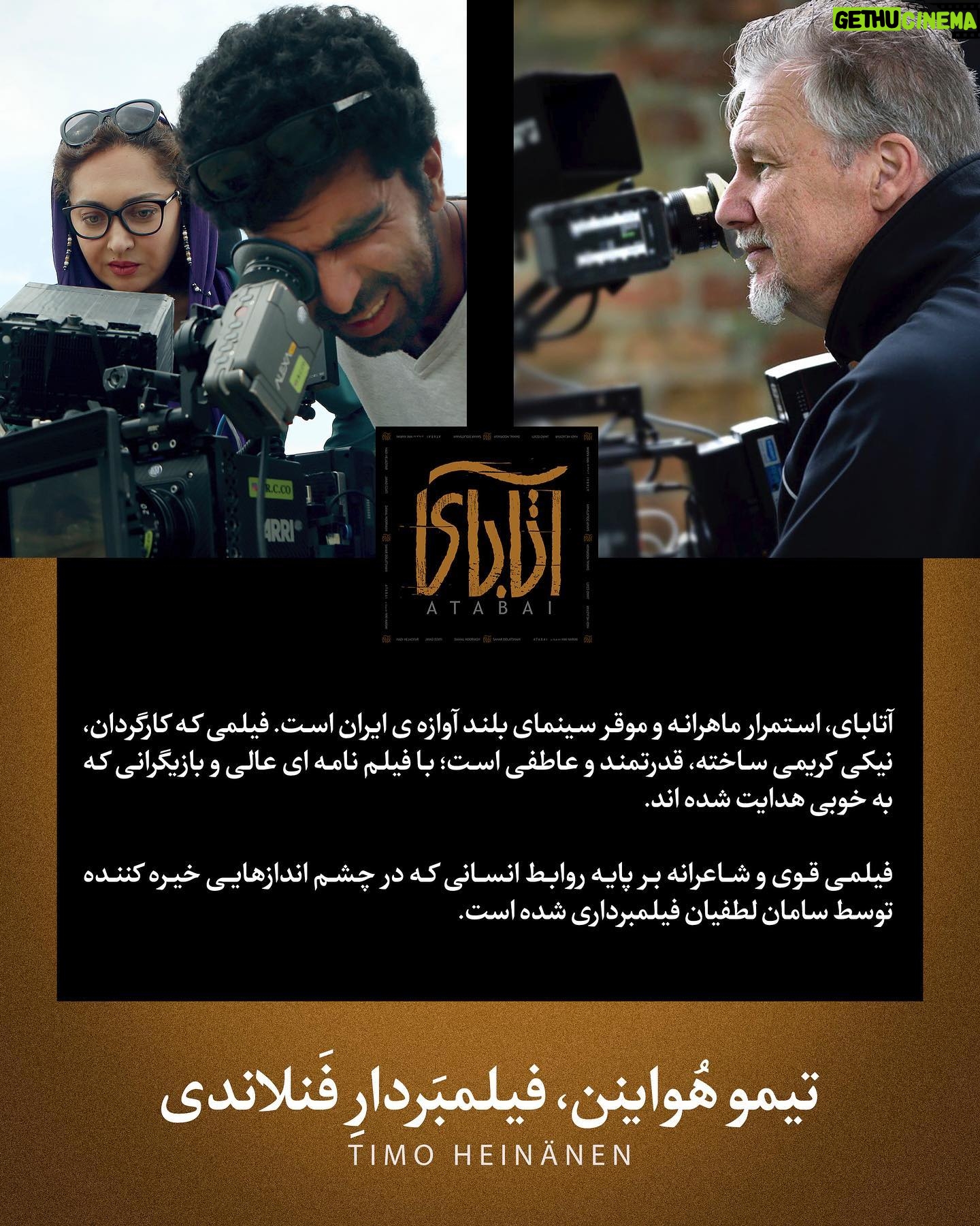 Niki Karimi Instagram - @acousticlandscapes
Thanks Timo , for sharing your thoughts on “ Atabai”
@samanlotfian
تيمو هواينن
فيلمبردار فنلاندى
آتابای، استمرار ماهرانه و موقر سینمای بلند آوازه ی ایران است. فیلمی که کارگردان نیکی کریمی ساخته ، قدرتمند و عاطفی است، با فیلم نامه ای عالی و بازیگرانی که به خوبی هدایت شده اند.
فیلمی قوی و شاعرانه بر پایه روابط انسانی ، که در چشم اندازهایی خیره کننده توسط
سامان لطفيان مدیر فیلمبرداری پروژه، فيلمبردارى شده است
مترجم : عليرضا رفوگران
@alirezarofougaran
.
@m.h.houshmandi
@farnoush_aba