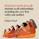 Esther Perel Instagram – “I miss my mother… but I’m also happy she’s gone. I’ve had a life that I would not have had if she was still here. How do I reconcile these feelings?”

Standing and shaking, surrounded by thousands of people, the woman who asked this during a recent Q&A stared at me waiting for an answer. I didn’t have a simple one. The collective “Mmmm” in the room—that ineffable sound of recognition, empathy, and kindred pain—was evidence of how many people related to her dilemma. I did, too. 

Relational ambivalence is the experience of contradictory thoughts and feelings—of love and hate, attraction and disgust, excitement and fear—toward someone with whom you are in a relationship. It’s intrinsic to all relationships, including the very first: with your mother. 

In my latest newsletter, I explore this question further, centering on my personal relationship with my mother. Within it, I offer insights that helped me navigate the complexities of holding contradictory feelings towards her, a dynamic that profoundly influenced the foundation of our relationship. To read this month’s newsletter, visit the link in my bio.

Let’s turn the lens on you: 

Do you, or did you, experience relational ambivalence with your mother? How did it show up for you? What are the positive qualities you see in yourself that come from your mother? The less-than-lovely qualities?