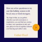 Esther Perel Instagram - The art of conversation is about healthy amounts of thoughtful speaking and hardcore listening, asking questions and navigating commonalities and differences. While some find it daunting, for others, it’s second nature. Swipe through for a few questions to try out this holiday season with loved ones or kind strangers. For the complete list, visit my recent newsletter, linked in my bio.