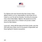 Laura Bush Instagram – “As 2022 comes to a close, our hearts are heavy for the people of Afghanistan. We are especially sad for Afghan women and girls, who are enduring terrible hardship under the brutal Taliban regime. Just this week, all Afghan women were banned from studying at university. Many were turned away from their jobs in schools; others were prevented from worshiping in mosques and seminaries. And in the latest assault on human rights in the country, we fear for young girls being barred from school entirely. Treating women as second-class citizens, depriving them of their universal human rights, and denying them the opportunity to better themselves and their communities should generate outrage among all of us.
 
For Afghans who were forced to flee their homes, these attacks remind us of our responsibility to help those who’ve helped us over the last two decades, including the evacuees here in the United States. Afghans, like people around the world, simply want to live in freedom and provide a better future for their children.
 
Laura and I, along with the team at the Bush Center, pray that 2023 will bring a better time for the people of Afghanistan and those fighting for freedom everywhere.”