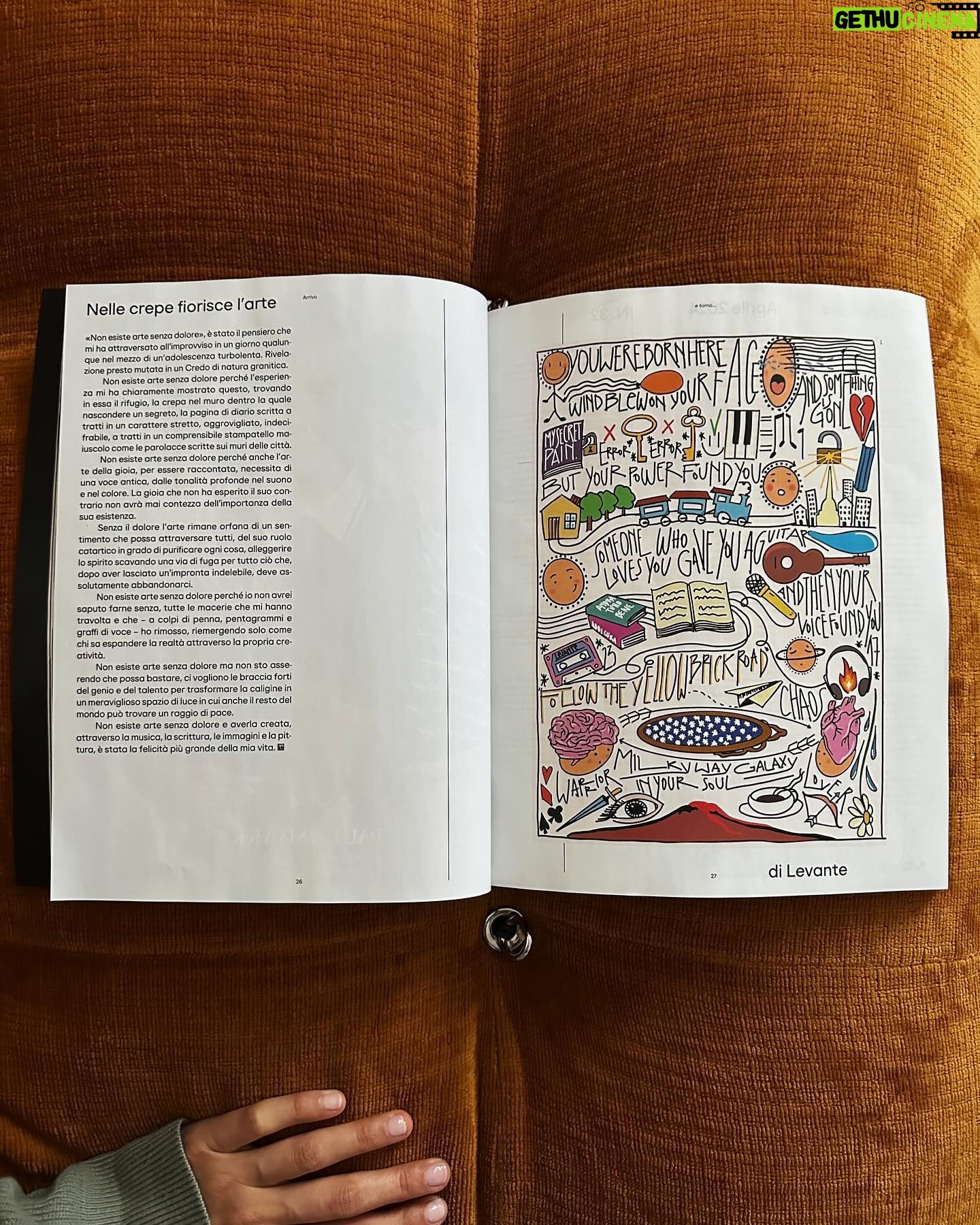 Levante Instagram - x @esquireitalia le mie parole, le mie illustrazioni: “Non esiste arte senza dolore” è stato il pensiero che mi ha attraversato all’improvviso in un giorno qualunque nel mezzo di un’adolescenza turbolenta. Rivelazione presto mutata in un Credo di natura granitica. Non esiste arte senza dolore perché l’esperienza mi ha chiaramente mostrato questo, trovando in essa il rifugio, la crepa nel muro dentro la quale nascondere un segreto, la pagina di diario scritta a tratti in un carattere stretto, aggrovigliato, indecifrabile, a tratti in un comprensibile stampatello maiuscolo come le parolacce scritte sui muri delle città. Non esiste arte senza dolore perché anche l’arte della gioia, per essere raccontata, necessita di una voce antica, dalle tonalità profonde nel suono e nel colore. La gioia che non ha esperito il suo contrario non avrà mai contezza dell’importanza della sua esistenza. Senza il dolore l’arte rimane orfana di un sentimento che possa attraversare tutti, del suo ruolo catartico in grado di purificare ogni cosa, alleggerire lo spirito scavando una via di fuga per tutto ciò che, dopo aver lasciato un’impronta indelebile, deve assolutamente abbandonarci. Non esiste arte senza dolore perché io non avrei saputo farne senza tutte le macerie che mi hanno travolta e che- a colpi di penna, pentagrammi e graffi di voce- ho rimosso, riemergendo solo come chi sa espandere la realtà attraverso la propria creatività. Non esiste arte senza dolore ma non sto asserendo che possa bastare, ci vogliono le braccia forti del genio e del talento per trasformare la caligine in un meraviglioso spazio di luce in cui anche il resto del mondo può trovare un raggio di pace. Non esiste arte senza dolore e averla creata, attraverso la musica, la scrittura, le immagini e la pittura, è stata la felicità più grande della mia vita.