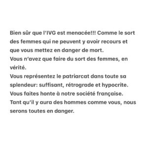 Sophie Marceau Instagram - Bien sûr que l’IVG est menacée!!! Comme le sort des femmes qui ne peuvent y avoir recours et que vous mettez en danger de mort. 
Vous n’avez que faire du sort des femmes, en vérité. 
Vous représentez le patriarcat dans toute sa splendeur: suffisant, rétrograde et hypocrite. 
Vous faites honte à notre société française. 
Tant qu’il y aura des hommes comme vous, nous serons toutes en danger.