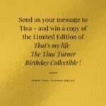 Tina Turner Instagram – What is your most precious memory with Tina? Was it the first time you heard her voice on the radio? The song you listened to over and over again when you were heartbroken? Your first concert?
Tell us your personal Tina Story, send your letter to Tina, include a photo – and be in the chance of winning a very exclusive prize: A copy of “That’s my life – The Tina Turner Birthday Collectible” Limited Edition.

www.tina-turner.rocks