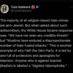 Tulsi Gabbard Instagram - The majority of all religion-based hate crimes are anti-Jewish. But when asked about such antisemitism, the White House bizarre response was: “We have not seen any credible threats" but "Muslims have endured a disproportionate number of hate-fueled attacks.” This is another example of why I left the Dem Party. It is led by and full of protectors and apologists for Islamism. Anyone who is against Islamist jihadists is labeled a "bigoted Islamophobe.”
