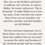 Tulsi Gabbard Instagram - As we observe #VeteransDay, and honor those who have served in our military, neocon politicians send our military men and women to fight in wars which are not absolutely necessary and could’ve been avoided; wars that were created or are waged for the purpose of driving up profits for the military industrial complex. These neocon politicians love to talk tough, because they’re not the ones putting their lives on the line, facing death, injury, and grave sacrifice on the battlefield. They use us, my brothers and sisters in uniform, our veterans, as cannon fodder, for money and power. This is demoniac. To make things even worse, too many of our veterans who return home from war are forgotten, not cared for, and they and their families are left behind. The best and most important way to honor those who serve, is to only send them into conflicts that are necessary to ensure the safety and freedom of the American people and our country.