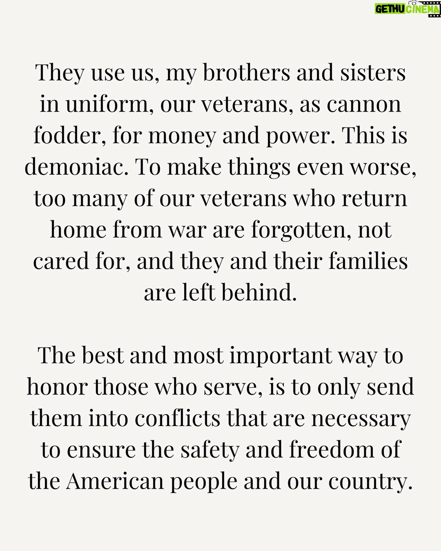 Tulsi Gabbard Instagram - As we observe #VeteransDay, and honor those who have served in our military, neocon politicians send our military men and women to fight in wars which are not absolutely necessary and could’ve been avoided; wars that were created or are waged for the purpose of driving up profits for the military industrial complex. These neocon politicians love to talk tough, because they’re not the ones putting their lives on the line, facing death, injury, and grave sacrifice on the battlefield. They use us, my brothers and sisters in uniform, our veterans, as cannon fodder, for money and power. This is demoniac. To make things even worse, too many of our veterans who return home from war are forgotten, not cared for, and they and their families are left behind. The best and most important way to honor those who serve, is to only send them into conflicts that are necessary to ensure the safety and freedom of the American people and our country.
