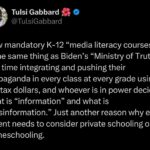 Tulsi Gabbard Instagram - New mandatory K-12 “media literacy courses” is the same thing as Biden’s “Ministry of Truth,”  this time integrating and pushing their propaganda in every class at every grade using our tax dollars, and whoever is in power decides what is “information” and what is “misinformation.” Just another reason why every parent needs to consider private schooling or homeschooling