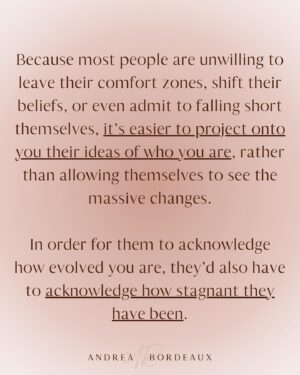 Andrea Bordeaux Instagram - Here’s a harsh truth about healing and growth:

No matter how much you grow and evolve, there are people in your life that will remain committed to misunderstanding you.

People’s reality is a projection of their consciousness. Some people need to see you in a certain light in order to maintain a hold on their reality. In order to acknowledge that you are not as they see you, their perception of reality would need to shift, which is too uncomfortable for most people to bear.

It’s not personal, even though it feels like it.

The fear of being misunderstood is a deep wound for many because being misunderstood is often associated with being ridiculed, ostracized, punished, or feeling lonely.

So rather than accepting that some people just don’t have the capacity to see you as you are, you go above and beyond to try to prove yourself through over-explaining, people pleasing, or arguing in an attempt to change their mind.

This is a waste of your precious energy and time and you know it, you just don’t know what else to do.

So what *can* you do instead? It’s simple:

✨Let them misunderstand you.✨

Let them.

Let them think whatever they want about you, because you know who you are and what you have to offer the world.

Let them miss out on experiencing your radiance and magic.

If you have a hard time with this, then you have energy leaks in your sense of self that need to be addressed. Inner child work is a great tool to address these leaks.

When you know who you are, nothing that anyone can say will shake you.

Not everyone is going to get you, because not everyone deserves you. Save your energy for the people who see you and love you as you are, and let everyone else think whatever they want.

Because again, it's not personal.

Share in the comments some of the ways that you’ve felt misunderstood by others and share this post with anyone who also needs to hear this.🌹

Love,
Andrea
