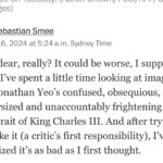 Annabel Crabb Instagram - So much commentary around this week about the King’s new portrait by Jonathan Yeo… this one, by the @washingtonpost’s @sebastian.smee, made me laugh out loud … “unaccountably frightening” 😂😂😂 (swipe for highlights) Smee is the reason I subscribe to the Washington Post - and his Insta feed is a treasure trove of insight into beautiful and surprising works. Personally, I reckon the painting’s colour scheme is an INCREDIBLY bold direction for a subject who once mused aloud upon his longing be a sanitary product. Maybe the whole thing is an epic troll by Big Tampax? Sorry, I made this high art discussion yucky didn’t I. As you were. But give the Smee a follow, ya won’t regret it.