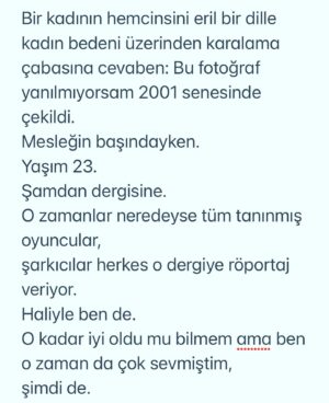 Başak Sayan Instagram - Bir kadının hemcinsini eril bir dille kadın bedeni üzerinden karalama çabasına cevaben: Bu fotoğraf yanılmıyorsam 2001 senesinde çekildi.
Mesleğin başındayken.
Yaşım 23. 
Şamdan dergisine.
O zamanlar neredeyse tüm tanınmış oyuncular,
şarkıcılar herkes o dergiye röportaj veriyor.
Haliyle ben de.
O kadar iyi oldu mu bilmem ama ben o zaman da çok sevmiştim,
şimdi de.
Tek fark o zamanki Başak’ın endişelerine ve korkularına şefkatle bakabiliyorum. Dün avukatım Zekeriya Bey bana Azra Kohen’in bu fotoğrafım ile paylaştığı ve beni küçük düşürmeyi amaçladığı görselleri yollayınca şaşırdım. 
“Seviyesiz” bir fotoğraf paylaştığı için özür dilemiş. Fotoğrafın seviyesini beğenmediğim tek yanı saçlarım. Keşke hiç kestirmeseydim, çok daha estetik dururdu :) Ne oldu da saldırıya geçti acaba durduk yerde dedim. Önce yazdığı ve neredeyse hepsi yalan olan sözleri nedeniyle öfkelendim. 
Ama bir kaç saniye sürdü bu. 

Bir kadın olarak kadın haklarından dem vurup kendi hemcinsine eril bir dille, ahlak bekçiliği yaparak bu şekilde saldırmasından dolayı içine düştüğü derin çaresizliği anladım ve onun adına üzüldüm. O kadar çaresiz ki bunu yaparak hemen hemen bütün kadınları ( oyuncu veya değil ) kendi çıkarları için küçük düşürmeye çalışma gafletinde bulunmuş. Oluşturmaya çalıştığı kanaat önderi maskesini kendi kendine düşürmüş oldu. Bu şekilde gündeme gelme çabaları da ayrıca üzücü tabi. 
İntihal davasında bir üst mahkemenin vereceği kararı henüz bilmiyoruz. Belki yeniden görülsün diyecek, belki onanacak. Üstelik sonrasında bir de yargıtay süreci var. Yani mahkeme devam ediyor. Tanışma hikayemiz de inanılmaz bir kurgu. Aynı yayınevinde aynı anda tesadüfen bulunduğumuz bir anda yayıncımız tarafından tanıştırıldık. Elbette tebrik ettim,çünkü o bir yazar. Kitabı henüz okumamıştım ama almıştım. Yanımda değildi ne yazık ki, çünkü orada karşılaşacağımızı bilmiyordum. Yanımda olsaydı imzalatırdım da. Adettendir çünkü. Ama okumuş olsaydım aynı şekilde davranır mıydım bilmem. Kapıda beklemeler falan, nasıl inanılmaz bir hayal gücü, tebrikler. Kapısında bekleyeceğim yazarlar var elbette. Bana ışık olan, yol gösteren. Ancak kendisi onlardan biri değil. DEVAMI YORUMLARDA👇🏻