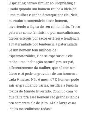 Claudia Campolina Instagram - Como vocês sabem, em razão de um vídeo do Mundo Invertido que viralizou, tenho sofrido uma série de ataques nos últimos dias.

Homens não suportaram ouvir o que mulheres ouvem diariamente numa ficção e se dividiram entre dois grupos:

Os que não suportaram eu chamá-los de velhos aos 30 anos, questionar a potência da pingola e falar da calvice e por isso partiram pra agressões gerais “mulher que envelhece mal, tia”, “vc tá amargurada”, senta no meu colo pra vc ver” e outras baixarias

Ou seja, comprovaram que são reflexo da minha personagem e não suportaram ser tratados como tratam mulheres 

E os que fingiram suportar ouvir, mas disseram que eu tenho ódio de homens e que sou uma feminista radical que quer causar divisão 

Como assim, gente? Eu tenho até amigos homens. Kkkkkk 

Piadas a parte, ficou claro que esses vieram fingir que entenderam que era ironia, na verdade também se doeram e ficaram reativos! 

Começaram a procurar problema na série e inventar diagnósticos sobre mim, sendo que tudo que viram foi uma personagem e não eu. 

Tudo para não lidar com o problema real do machismo e de seus próprios equívocos 

Aliás, eu respondi como personagem muitas vezes e algumas poucas vezes respondi como a autora da personagem tb. 

Deixo alguns trechos dessa entrevista que dei para o @midianinja e @planetaella aqui porque chegou mta gente nos últimos dias também! 

Pensei ser importante mostrar pra vocês mais sobre a minha criação. 

Sejam bem-vindos e bem-vindas.

Por último, alguns homens me apoiaram no tal reels polêmico (importante ressaltar), e outros fizeram o correto ao entender o vídeo como realidade e não como ficção: Não partiram nem para o ataque e nem para defensiva! Apenas questionaram o teor! 

Palmas pra eles! O teor é horrível, seja saindo da boca de uma mulher, seja saindo da boca de um homem. 

Espero que eles se indignem assim toda vez que ouvirem esses absurdos de um homem por aqui, na reunião da família ou no grupo de amigos! 

Espero seguir causando muita separação tb, como me disseram alguns. Não a separação entre homens e mulheres, mas sim entre seres humanos e o machismo! Que cada mulher se emancipe de cada machista que a rodeia