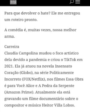 Claudia Campolina Instagram - Como vocês sabem, em razão de um vídeo do Mundo Invertido que viralizou, tenho sofrido uma série de ataques nos últimos dias.

Homens não suportaram ouvir o que mulheres ouvem diariamente numa ficção e se dividiram entre dois grupos:

Os que não suportaram eu chamá-los de velhos aos 30 anos, questionar a potência da pingola e falar da calvice e por isso partiram pra agressões gerais “mulher que envelhece mal, tia”, “vc tá amargurada”, senta no meu colo pra vc ver” e outras baixarias

Ou seja, comprovaram que são reflexo da minha personagem e não suportaram ser tratados como tratam mulheres 

E os que fingiram suportar ouvir, mas disseram que eu tenho ódio de homens e que sou uma feminista radical que quer causar divisão 

Como assim, gente? Eu tenho até amigos homens. Kkkkkk 

Piadas a parte, ficou claro que esses vieram fingir que entenderam que era ironia, na verdade também se doeram e ficaram reativos! 

Começaram a procurar problema na série e inventar diagnósticos sobre mim, sendo que tudo que viram foi uma personagem e não eu. 

Tudo para não lidar com o problema real do machismo e de seus próprios equívocos 

Aliás, eu respondi como personagem muitas vezes e algumas poucas vezes respondi como a autora da personagem tb. 

Deixo alguns trechos dessa entrevista que dei para o @midianinja e @planetaella aqui porque chegou mta gente nos últimos dias também! 

Pensei ser importante mostrar pra vocês mais sobre a minha criação. 

Sejam bem-vindos e bem-vindas.

Por último, alguns homens me apoiaram no tal reels polêmico (importante ressaltar), e outros fizeram o correto ao entender o vídeo como realidade e não como ficção: Não partiram nem para o ataque e nem para defensiva! Apenas questionaram o teor! 

Palmas pra eles! O teor é horrível, seja saindo da boca de uma mulher, seja saindo da boca de um homem. 

Espero que eles se indignem assim toda vez que ouvirem esses absurdos de um homem por aqui, na reunião da família ou no grupo de amigos! 

Espero seguir causando muita separação tb, como me disseram alguns. Não a separação entre homens e mulheres, mas sim entre seres humanos e o machismo! Que cada mulher se emancipe de cada machista que a rodeia