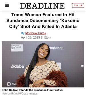 D. Smith Instagram - On Tuesday night, Rasheeda Williams was shot and killed in Atlanta. Rasheeda, aka Koko Da Doll, was the latest victim of violence against Black transgender women. I created Kokomo City because I wanted to show the fun, humanized, natural side of Black trans women. I wanted to create images that didn’t show the trauma or the statistics of murder of Transgender lives. I wanted to create something fresh and inspiring. I did that. We did that! But here we are again. It’s extremely difficult to process Koko’s passing, but as a team we are more encouraged now than ever to inspire the world with her story. To show how beautiful and full of life she was. She will inspire generations to come and will never be forgotten.”