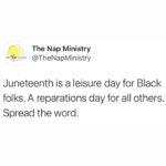 Dawn-Lyen Gardner Instagram – Sunday is Juneteenth — a day commemorating the continued theft of Black labor by white America but also the end of that lie and the beginning of a new existence.
So while I’ll be honoring Juneteenth in my favorite way — by resting deeply — I can’t help but think of those Black Texans finally being notified of their emancipation.
I think of the choices they had in when to work and when to rest. A hard fought for choice and one we are still fighting to deliver to all Black Americans.
To Black people: My prayer is that we continue to be courageous in asking ourselves what freedom, liberation and healing really and truly means to each of us. To our ancestors, it most urgently meant rest.
To non-Black people seeking to support the repair and restoration our community deserves, might I suggest @thelovelandfoundation @therapyforblkmen @thenapministry and direct mutual aid to Black people in need of space to think, heal, and transform.
And when you have a moment, please support the #BreatheAct, and the reparations frameworks put forth by the incredible organizers at @mvmnt4blklives.
Image 1-3: @mnvmt4blives
Image 4: @thenapministry
Image 5-9: @devthepineapple