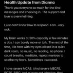 Dianna Cowern Instagram - Health Update from Dianna (posted by Kyle) Thank you everyone so much for the kind messages and checking in. The support and love is overwhelming.  I just don't know how to respond. I am...very sick.  My brain works at 20% capacity a few minutes a day. I can barely move or talk. The rest of the time, I lie here with my eyes closed in a quiet dark room, no music, no reading, no phone. I count breaths, meditate, repeat mantras to soothe my fears. Sometimes I succeed.  I have severe MCAS. (And severe MECFS, POTS, SIBO, and a lower gut infection, that have been diagnosed so far.) The MCAS is brutal. I get dizziness, nausea, and chest pain from everything. Every food I eat, fragrance I smell, organic cotton sheets that have been boiled with no detergent, all my meds (that are supposed to help MCAS). I can't wear clothes, I can't use toothpaste, Kyle has to boil hypoallergenic baby wipes so I can "bathe" without getting rashes. This disease is truly horrible.  But we're still trying treatments. And I promise, I am hanging in there. I have the best support system I could imagine, you all included. ❤ D #longcovid #mecfs #mcas