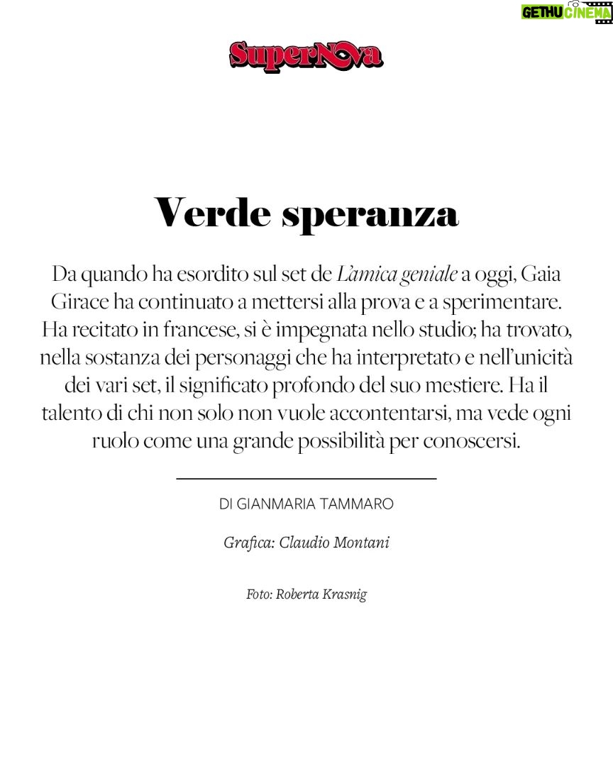 Gaia Girace Instagram - Quando a un certo punto bisogna ritirarsi e concentrarsi sul testo e sulla propria interpretazione, la solitudine che si crea è una cosa che può spaventare? «Recitare significa imparare a conoscersi e a scoprirsi. Quindi è giusto che arrivi questa solitudine, ed è anche importante. Le cose che capisci da sola non puoi capirle mentre sei con gli altri. La solitudine, poi, deriva da una scelta». Che tipo di scelta? «Ci sono attori che preferiscono rimanere da soli, che vengono sul set, fanno la loro parte e che poi decidono di tornare nella loro stanza. E ci sono attori che, invece, vogliono stare in mezzo alle persone». Tu a quale gruppo senti di appartenere? «Al secondo. Preferisco stare con gli altri. Voglio circondarmi di gente. Io sto bene da sola, intendiamoci. E so muovermi in completa autonomia. Però stare insieme agli altri mi piace». Recitare, e ti cito, «significa imparare a conoscersi». Tu che cosa hai scoperto su te stessa in questi anni? «Io sono ancora all’inizio. Sul set de L’amica geniale, ero poco più di una bambina. Sono cambiata, è chiaro, ma sono cambiata principalmente perché sono cresciuta. La cosa più importante che ho imparato su me stessa è che posso essere persone diverse, vivere vite diverse, recitando. E che non devo limitarmi. A volte, noi attori scegliamo di interpretare personaggi che non ci somigliano, che sono il più lontano possibile da noi. Ma così facendo, alla fine, capiamo anche chi siamo – le cose che ci rendono ciò che siamo». La nuova ospite di Supernova è Gaia Girace (@gaiagirace). Grafica: Claudio Montani (@squilibrista_yt). Grazie a Cristiana Zoni (@cz_24_comunicazione). Buona lettura.