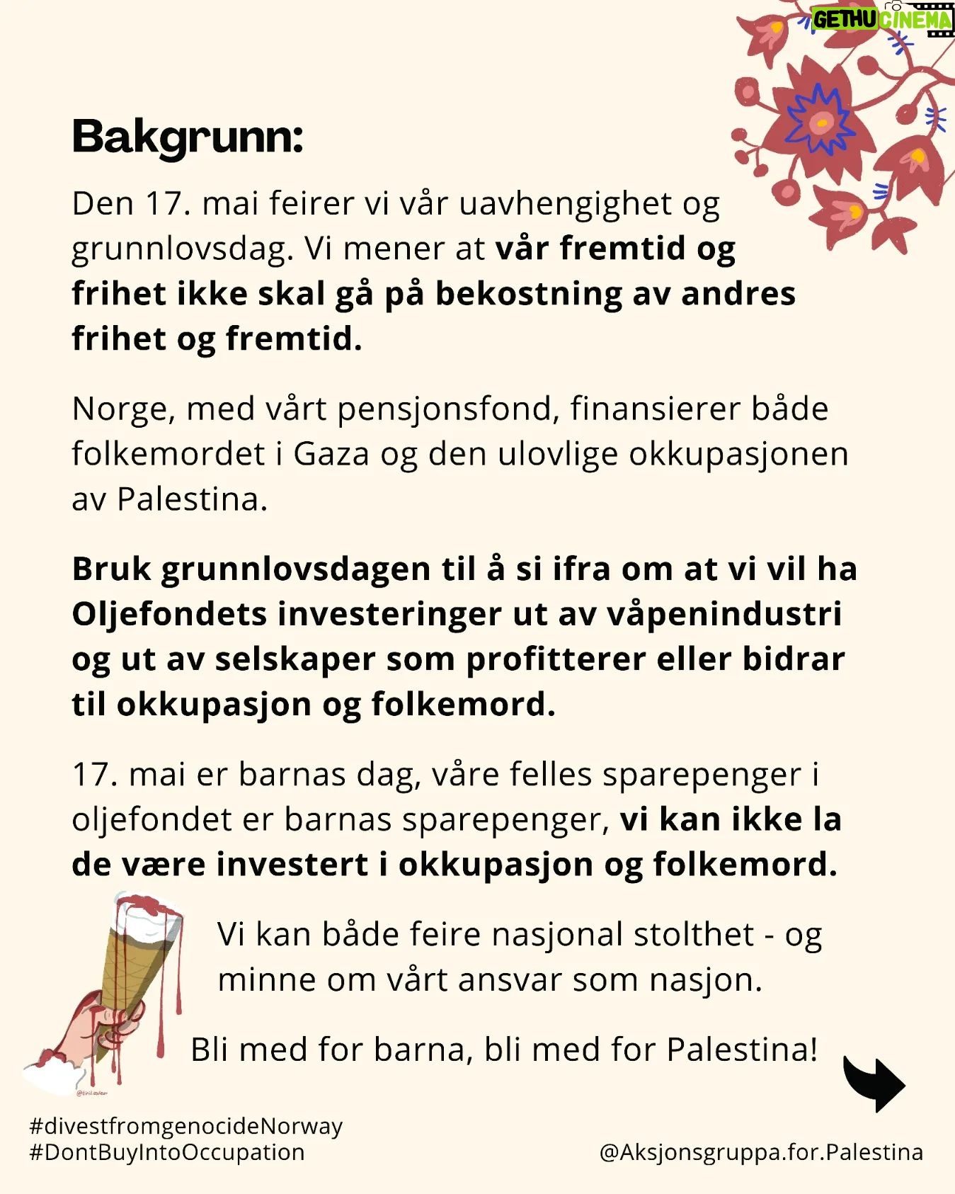 Iman Meskini Instagram - 🇳🇴 Bli med på 17.mai-kampanje for å få oljefondets investeringer ut av folkemord og okkupasjon. Vi er feirer med glede Norges selvstendighet og grunnlov den 17. mai - men vi vil ikke at våre sparepenger og våre barns sparepenger skal bidra til å undertrykke andres frihet og fremtid. 📸 Ta bilde av deg selv i 17. mai festklær mens du holder en plakat med teksten "Norway's oil fund: divest from genocide and occupation now!" 💞 Del i sosiale medier på 17. mai. 🔗 Forslag til captiontekst finner du i lenke i bio på @aksjonsgruppa.for.palestina Engelsk fordi vi ønsker å formidle dette ut til verden. 📨 Send bildet til gjormer@gmail.com for å bli med på felles collage! ‼️Spre denne posten over alle vinder og inviter alle du kjenner til å være med på kampanjen! To do liste: ✅ Besøk gjormer.no for mer informasjon om oljefondets koblinger til okkupasjon, apartheid og folkemord ✅ Følg @palestinakomiteeninorge ✅ Følg @aksjonsgruppa.for.palestina Takk! 🙏🏼 Gratulerer med dagen! 🇳🇴 Fritt Palestina! ✊🏼🇵🇸❤️🔥 Blir du med? Inviter en venn eller ti også! 🇳🇴❤️🇵🇸✌🏼 Illustrasjoner: @tiril.valeur ❤️🔥 #divestfromgenocideNorway #DontBuyIntoOccupation #domoreNorway #gjørmer #17mai2024