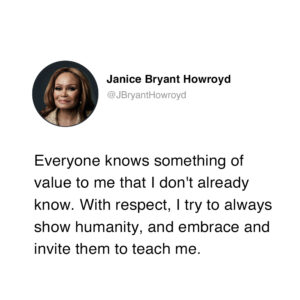 Janice Bryant Howroyd Instagram - Everyone knows something of value to me that I don't already know. With respect, I try to always show humanity, and embrace and invite them to teach me.