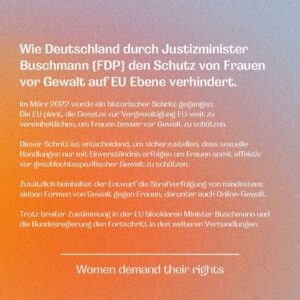 Luisa Neubauer Instagram - Frauenrechte sind Menschenrechte. 

Auf EU-Ebene gibt es gerade diesen historischen, jemals ersten Versuch, Frauenrechte wie u.a. Schutz vor digitaler Gewalt oder bessere Rechtsposition bei Vergewaltigungen, zu stärken und zu vereinheitlichen.

Doch der deutsche Justizminister Marco Buschmann, die deutsche Bundesregierung blockieren. Das ist nicht nachzuvollziehen.

Gemeinsam mit über 100 namhafte Frauen aus Politik, Kultur und Wirtschaft fordern wir unsere Rechte ein: 

Sehr geehrter Herr Buschmann, sehr geehrte Bundesregierung, wir appellieren dringend an Sie: Beenden Sie sofort Ihre Blockade-Haltung und stellen Sie sich nicht länger dem Schutz von Millionen von Frauen vor Gewalt in der EU entgegen.