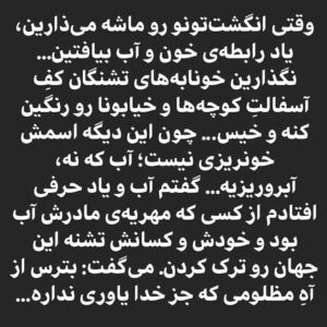 Mahtab Nasirpour Instagram - محمد رحمانیان برای «آب» نوشت:
می‌گن حدود ۸۰ تا ۹۰ درصد خونِ بدنِ انسان، آبه؛ یعنی وقتی شما به کسی گلوله می‌زنین فقط قصد ندارین خونشو بریزین، بلکه همه‌ی آبی که در اون خون هست، نشونه گرفتین تا هدر بدین. آبی که اگه نباشه از همکاری پلاسما و هموگلوبین و گلبولای قرمز و سفید هیچ خونی گرم نمی‌شه… حالا فقط یه خواهش دارم از کسانی که در جوابِ «آب خواهی»ِ تشنگان، خون‌شونو می‌ریزن… وقتی انگشت‌تونو رو ماشه می‌ذارین، یاد رابطه‌ی خون و آب بیافتین… نگذارین خونابه‌های تشنگان کفِ آسفالتِ کوچه‌ها و خیابونا رو رنگین کنه و خیس... چون این دیگه اسمش خونریزی نیست؛ آب که نه، آبروریزیه… گفتم آب و یاد حرفی افتادم از کسی که مهریه‌ی مادرش آب بود و خودش و کسانش تشنه این جهان رو ترک کردن. می‌گفت: بترس از آهِ مظلومی که جز خدا یاوری نداره…
#محمد_رحمانیان 
#خوزستان
#بی_آبی
#آب
#خوزستان_تنها_نیست
#خوزستان_آب_ندارد
#آه_مظلوم
#گلوله