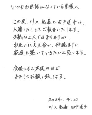 Michiko Tanaka Instagram - ニュースでご覧頂いた方もいらっしゃると思いますが、この度川又堅碁さんと入籍いたしました。
お互いを尊重し支え合って参りたいと思います。
仕事は変わらず続けていく予定です。

暖かく見守っていただけたら幸いです☺️✨
