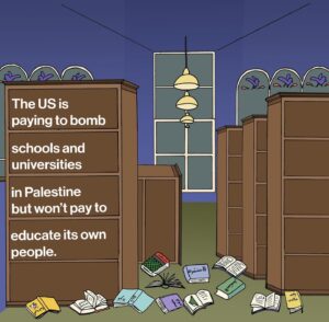 Mona Chalabi Instagram - Students across the US are demanding that their universities disclose and divest from companies that support the Israeli occupation. These brave protesters understand that their institutions and their tuition fees are supporting this genocide. But even if you’re not a student at one of these big colleges, the misuse of money is clear. 

Israel controls everything that enters and leaves Gaza (including books to read, and bricks to build colleges) but the people of Gaza still managed to create 12 universities to educate themselves. Palestine has one of the highest adult literacy rates in the entire world. 

Now Israel, with the support of the US, has now severely damaged or entirely destroyed every single one of those universities. 

Children in Gaza have not been able to attend school since October. In the West Bank too, children are forced to miss school or do remote learning because of Israeli road closures and Israeli settler violence. Call it educide, call it scholasticide, call it epistemicide - whatever words you say, it reveals the desire to eradicate Palestinian culture and dignity. It also shows us that the US government is far more interested in its allyship with Israel than educating its own people. 

Source: United Nations, 2023