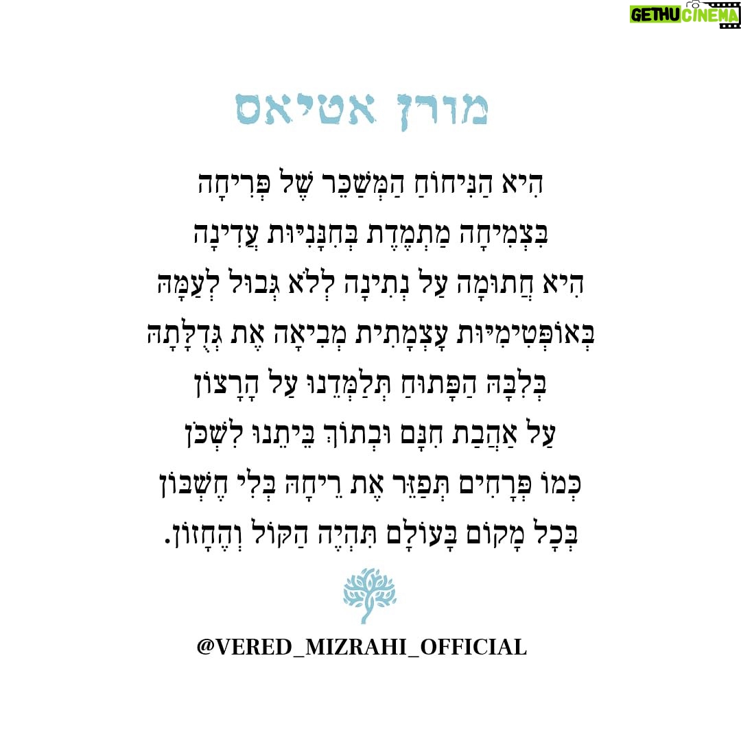 Moran Atias Instagram - מורן אטיאס מורן אטיאס הִיא הַנִּיחוֹחַ הַמְּשַׁכֵּר שֶׁל פְּרִיחָה בִּצְמִיחָה מַתְמֶדֶת בְּחִנָּנִיּוּת עֲדִינָה הִיא חֲתוּמָה עַל נְתִינָה לְלֹא גְּבוּל לְעַמָּהּ בְּאוֹפְּטִימִיּוּת עָצְמָתִית מְבִיאָה אֶת גְּדֻלָּתָהּ בְּלִבָּהּ הַפָּתוּחַ תְּלַמְּדֵנוּ עַל הָרָצוֹן עַל אַהֲבַת חִנָּם וּבְתוֹךְ בֵּיתֵנוּ לִשְׁכֹּן כְּמוֹ פְּרָחִים תְּפַזֵּר אֶת רֵיחָהּ בְּלִי חֶשְׁבּוֹן בְּכָל מָקוֹם בָּעוֹלָם תִּהְיֶה הַקּוֹל וְהֶחָזוֹן. מילים: ורד מזרחי @vered_mizrahi_official @moranatias
