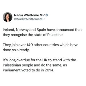 Nadia Whittome Instagram - Ireland, Norway and Spain have announced that they recognise the state of Palestine.

They join over 140 other countries which have done so already.

It’s long overdue for the UK to stand with the Palestinian people and do the same, as Parliament voted to do in 2014.