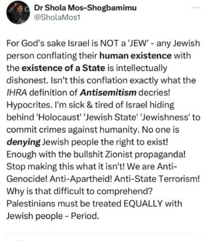 Shola Mos-Shogbamimu Instagram - Enough with the Zionist propaganda! From America to the UK, Media presenters must stop being intellectually dishonest about antisemitism! 

Israel is NOT a ‘JEW’ - any Jewish person conflating their human existence with the existence of a State is intellectually dishonest. Isn’t this conflation exactly what the IHRA definition of Antisemitism decries! Hypocrites. I’m sick & tired of Israel hiding behind ‘Holocaust’ ‘Jewish State’ ‘Jewishness’ to commit crimes against humanity. No one is denying Jewish people the right to exist! Enough with the bullshit Zionist propaganda! Stop making this what it isn’t! We are Anti-Genocide! Anti-Apartheid! Anti-State Terrorism! Why is that difficult to comprehend? Palestinians must be treated EQUALLY with Jewish people - Period.