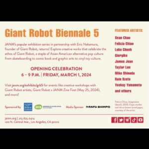 Tamlyn Tomita Instagram - 🙌🏼🤖🎨🖼️🧸✨❤️
GIANT ROBOT BIENNALE 5
March 2-September 1
@The Japanese American National Museum

Featuring the COOL ART of @seanchaochao @feliciachiao @lukechueh @giorgiko.la @jamesjeanart @nicheceramics @mike.shinoda.art @rainfsh @yoskayyamamoto and others! 

GO LITTLE TOKYO!
GO SAWTELLE JAPANTOWN WHERE GR LIVES! 

We all ❤️ @giantrobot @giantrobotstore @giantrobotmedia and @jamuseum for exploring, celebrating, and preserving a slice of Asian America! 

And for a more in-depth and BTS look at Giant Robot, catch PBS/KCET’s most excellent Artbound doc, “Giant Robot: Asian Pop Culture and Beyond”! 

See you all there! 🙏🏼🙏🏼🙏🏼🙏🏼🙏🏼🙏🏼🙏🏼🙏🏼🙏🏼🙏🏼