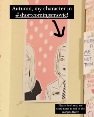 Tavi Gevinson Instagram - I can finally say how much I loved Shortcomings which came out this summer 😭 both after having so much fun shooting it and as a fan of the BOOK. I’ve wanted this adaptation for so long let alone to be in it with this cast and Randall directing 🥲
See also: old pic of Autumn on my wall when I was a teen; my interviews with author & screenwriter @adriantomine over the years. I’ll say it again: 😭!!!
