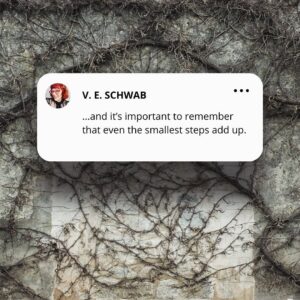 V. E. Schwab Instagram - Even the smallest steps add up.

.
.
.
#writersadvice #wednesdayvibes #quoteoftheday #writersofinstagram #bookstagram #booktok #addielarue