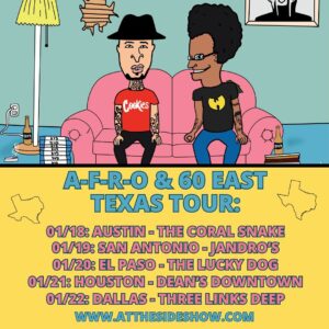 A-F-R-O Instagram - We’ll be taking our “At The Sideshow” project to Texas to kick off 2024! Catch A-F-R-O and 60 East in the Lone Star State from January 18th to 22nd. If you’re interested in being a tour sponsor or you stay in Texas, tap in! We’ll see you soon. Bong. 📺 

1/18: Austin @the_coral_snake 
1/19: San Antonio @jandros210 
1/20: El Paso @the_lucky_dog_eptx 
1/21: Houston @deanshtx 
1/22: Dallas @threelinksdeepellum 

www.AtTheSideshow.com