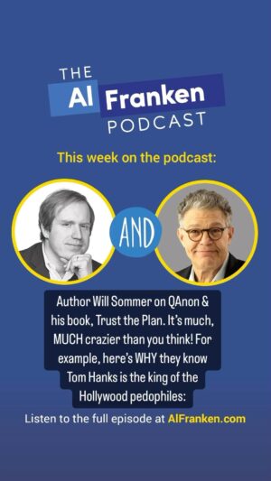 Al Franken Instagram - This week on The Podcast, author Will Sommer on QAnon & his book, Trust the Plan. It’s much, MUCH crazier than you think! For example, here’s WHY they know Tom Hanks is the king of the Hollywood pedophiles:
