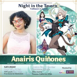 Anairis Quinones Instagram - GUEST ANNOUNCEMENT 📣 

We’re very excited that our next Guest of Honor is @anairis_q , the English voice of Lynette from Genshin Impact 🥳

You might have also heard her as Mirko in My Hero Academia, Rika Orimoto in Jujutsu Kaisen 0, Nessa in Pokemon: Twilight Wings, Hiyori in Bleach: Thousand-Year Blood War, Echidna in Re:Zero, Hinatsuru  in Demon Slayer, Yelena in Attack on Titan, Yuki Yoshikawa in Horiyama, & more!

Meet our special guests, shop from our local vendors, cosplay, dine-in and more! Happening on Saturday, May 11th at the Metro Event Center in Pomona, CA. Free general admission so we hope to see you there!

- Night in the Tavern: Trailblazers in Teyvat -
A Genshin Impact & Honkai: Star Rail themed fan event
🗓️ Saturday, May 11th 2024
🕒 VIP Lunch: 11am-12pm
  General Event Hours: 12pm-8pm
📍Metro Event Center, 
  205 E 2nd St, Pomona, CA 91766

Register for your free tickets in our bio. Open to all ages!

~Tags~
#genshinimpact #genshin #lynette #lynettegenshinimpact #fontainesiblings #myheroacademia #bokunoheroacademia #mirko #demonslayer #kimetsunoyaiba #bleachthousandyearsbloodwar #hiyorisarugaki #pokemontwilightwings #nessa #rezero #echidna #echidnarezero #rumiusagiyama #yelena #attackontitan #cookierun #yuki #yukiyoshikawa #jujutsukaisen #jujutsukaisen0 #rika #rikaorimoto #freminet #lyney #fontaine