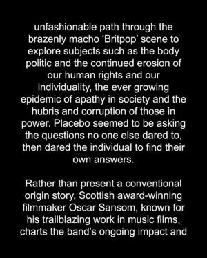 Brian Molko Instagram - Placebo are proud and excited to announce the release of their second feature-length documentary  called ´This Search For Meaning´. This intimate and enlightening film explores the ideas that inhabit the lyrics and subject matter of Placebo’s songs, whilst charting their evolution as a group and as human beings. It is a fearless, truthful and forthright exploration of the creative process and the rock ‘n’ roll lifestyle, along with its inevitable consequences.

To continue reading see the full details above.