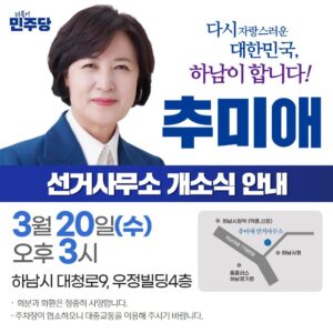 Choo Mi-ae Instagram - [추미애 선거사무소 개소식에 여러분을 초대합니다!] 

※행사개요 
-일시: 3월 20일(수) 오후 3시 
-장소: 추미애 선거사무소
(하남시 대청로 9, 우정빌딩 4층) 
-생중계: 유튜브 추미애TV

이번 주 수요일, 추미애 선거사무소 개소식을 진행합니다.
경험 많은 중진 정치인의 힘으로 
다시, 자랑스러운 대한민국! 하남에서 만들겠습니다. 
많은 관심과 참석 부탁드립니다.

*화환·화분은 정중히 사양합니다.
*주차장이 협소하오니 대중교통을 이용해주시기 바랍니다.