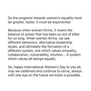 Christiana Figueres Instagram - Progress towards women’s equality must be greater, faster, it must be exponential.

Because when women thrive, it resets the balance of power that has been so out of kilter for so long. When women thrive, we see different behaviors, alternative leadership styles, and ultimately the formation of a different system, one which values empathy, collaboration, vulnerability, intuition... A system which values all beings equally.

#iwd2024