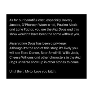 Dallas Goldtooth Instagram - It’s with bittersweet love I must share the news:  Season 3 of Reservation Dogs will be the FINAL season. 
•
Below is the news and statement by my brother and showrunner Sterlin Harjo: “It’s been incredible. A dream. Mvto for coming with us on this journey. Hvtvm Cehecares (until we meet again) ❤️❤️ scroll for message 👉🏾”