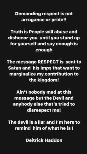 Deitrick Haddon Instagram - I know you’ve never heard a gospel artist say “I want my Respect”! Well it’s a first time for everything!! You’re used to folk walking around with false humility! 🤦🏾‍♂️
Please don’t mistake my boldness for arrogance! You will miss the moment!!

Jesus showed us how to be humble and take authority at the same time!!

For example: John 14:6
Jesus answered, “I am the way and the truth and the life. No one comes to the Father except through me

He wasn’t being prideful. He was simply speaking truth! Ain’t  nobody mad but the Devil. 🤨

#Onenightincalifornia #May17th #presaveNow