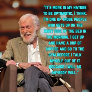 Dick Van Dyke Instagram - “It's more in my nature to be optimistic, I think. I'm one of those people who gets up on the right side of the bed in the morning. I get up and have a cup of coffee and go to the gym before I talk myself out of it because I will as anybody will.” -Dick Van Dyke