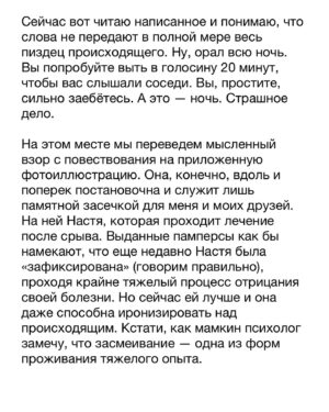 Dmitry Markov Instagram - Как-то на дне рождения друга, один из гостей рассказал смешную историю про употребление легализованных наркотиков за границей. Ситуация отозвалась у многих, и было предложено поделится своей забавной историей. Я набрал было воздуха чтобы сказать, но меня одернула сестра: «Дим, молчи, не порти праздник!» 

Историй было много. Некоторые даже, наверно, можно отнести и к забавным. Но особняком среди всех стоит детоксикация — своеобразный Рубикон между финальной точкой употребления и началом выздоровления. Так уж вышло, что большинство из них я не помню, ибо проходили они в состоянии медикаментозной комы. Но были и те что помню хорошо. Однако, прежде чем рассказать, важно прояснить один момент для понимания природы зависимости.

Когда концентрация наркотика в крови достигает некоего среднего уровня, и тебе уже не так хорошо, но еще не очень плохо, наступает момент ясности и условно «трезвой» оценки собственной жизни. Понимая, что стенки ямы, в которую ты себя загнал, уже упираются в плечи, ты принимаешь решение ложиться в клинику. Собираешь вещи, подписываешь документы и покорно садишься на койку. В этот момент ты — это ты. Больной, потрепанный и нервный, но ты — тот кого узнают родственники, друзья и подписчики в нстаграме.

А потом тебе становится так плохо, как не описать простому человеку словами. Ты понимаешь, что эта история с новой жизнью, конечно, выглядит воодушевляюще, но ты, сука, к ней не готов. И ты идешь к главврачу со словами «Товарищ врач, произошла чудовищная ошибка!», и просишься на волю. Деньги, хуеньги — оставьте себе, только откройте дверь и отпустите. А врач говорит, всё, мол, нормально, ты справишься, дружок, возвращайся в палату. И ты идешь обратно, а в тебе все кипит и болит. И проходя мимо двери ты замечаешь стул. И в следующий момент этот стул летит в стеклянный сегмент двери и начинается пиздец.

И в этот момент ты — уже не ты. В этот момент ты — животное, которое хочет вырваться из клетки. Говорить с тобой бесполезно, равно как и ждать адекватной реакции. Если бы физическое тело повторяло ментальную трансформацию, ты бы покрылся шерстью, опустился на лапы и превратился — нет, не в волка, — в тупую дикую обезьяну.

Продолжение в карусели…