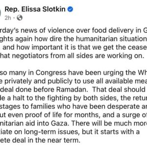 Elissa Slotkin Instagram - Yesterday’s news of violence over food delivery in Gaza highlights again how dire the humanitarian situation is there, and how important it is that we get the ceasefire deal that negotiators from all sides are working on. 

I and so many in Congress have been urging the White House privately and publicly to use all available means to get a deal done before Ramadan. 

That deal should include a halt to the fighting by both sides, the return of all hostages to families who have been desperate and without even proof of life for months, and a surge of humanitarian aid into Gaza. There will be much more to negotiate on long-term issues, but it starts with a concrete deal in the near term.